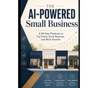 THE AI-POWERED SMALL BUSINESS: A 90-Day Playbook to Cut Costs, Grow Revenue, and Work Smarter