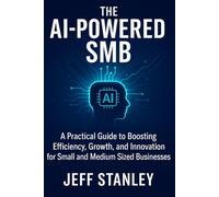 The AI-Powered SMB: A Practical Guide to Boosting Efficiency, Growth, and Innovation for small and medium sized businesses
