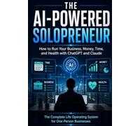 The AI-Powered Solopreneur: How to Run Your Business, Money, Time, and Health with ChatGPT and Claude