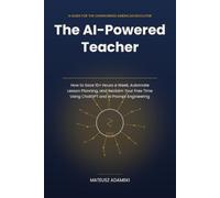 The AI-Powered Teacher: How to Save 10+ Hours a Week, Automate Lesson Planning, and Reclaim Your Free Time Using ChatGPT and AI Prompt Engineering