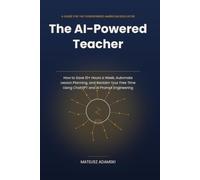 The AI-Powered Teacher: How to Save 10+ Hours a Week, Automate Lesson Planning, and Reclaim Your Free Time Using ChatGPT and AI Prompt Engineering
