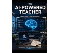 The AI_Powered Teacher: The AI-Powered Teacher Save 10+ Hours a Week with ChatGPT and Beyond