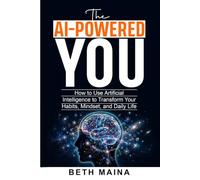 The AI-Powered You: How to Use Artificial Intelligence to Transform Your Habits, Mindset, and Daily Life - No Tech Skills Required