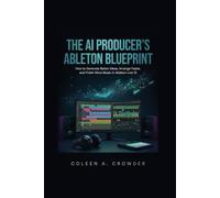 The AI Producer's Ableton Blueprint: How to Generate Better Ideas, Arrange Faster, and Finish More Music in Ableton Live 12