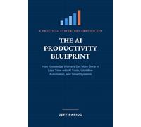 The AI Productivity Blueprint: How Knowledge Workers Get More Done in Less Time with AI Tools, Workflow Automation, and Smart Systems