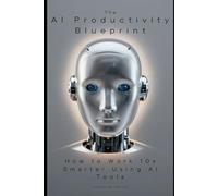 The AI Productivity Blueprint: How to Work 10x Smarter Using AI Tools: The Complete Guide for Knowledge Workers, Entrepreneurs, and Professionals Who Want to Stay Ahead in the Age of AI