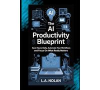 The AI Productivity Blueprint: Save Hours Daily, Automate Your Workflows, and Focus on What Really Matters