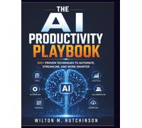 The AI Productivity Playbook: Subtitle: 200+ Proven Techniques to Automate, Streamline, and Work Smarter