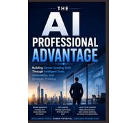 THE AI PROFESSIONAL ADVANTAGE: Building Career-Leading Skills Through Intelligent Tools, Automation, and Strategic Thinking