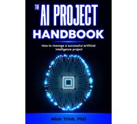 The AI Project Handbook: How to manage a successful artificial intelligence project (The Artificial Intelligence Handbook Series)