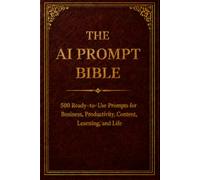 The AI Prompt Bible: 500 Ready-to-Use Prompts for Business, Productivity, Content, Learning, and Life