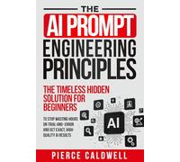 The AI Prompt Engineering Principles: The Timeless Hidden Solution For Beginners To Stop Wasting Hours On Trial-And-Error And Get Exact, High-Quality AI Results