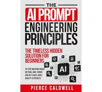 The AI Prompt Engineering Principles: The Timeless Hidden Solution For Beginners To Stop Wasting Hours On Trial-And-Error And Get Exact, High-Quality AI Results