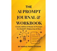 The AI Prompt Journal & Workbook - Create, Refine & Master AI Prompts for ChatGPT, Midjourney & More: Record, Test, and Improve Your AI Prompts for Writing, Art, and Productivity