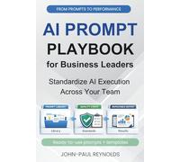 The AI Prompt Playbook for Business Leaders: Ready-to-Use ChatGPT Prompts and Simple Systems for Business Leaders Who Want Real Results Without Hype or Guesswork