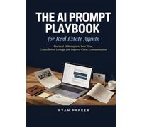 The AI Prompt Playbook for Real Estate Agents: Practical AI Prompts to Save Time, Create Better Listings, and Improve Client Communication