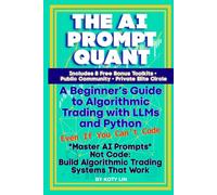 THE AI PROMPT QUANT: A Beginner’s Guide to Algorithmic Trading with LLMs and Python Even If You Can’t Code Master AI Prompts, Not Code: Build ... Systems That Work (AI Prompts to Profits)