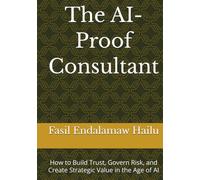 The AI-Proof Consultant: How to Build Trust, Govern Risk, and Create Strategic Value in the Age of AI (THE AI-PROOF SERIES)