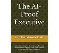 The AI-Proof Executive: Governing Enterprise Commitment, Fiduciary Responsibility, and Long-Term Value Creation in the Age of Artificial Intelligence (THE AI-PROOF SERIES)
