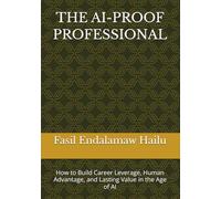 THE AI-PROOF PROFESSIONAL: How to Build Career Leverage, Human Advantage, and Lasting Value in the Age of AI