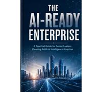 The AI-READY ENTERPRISE: A Practical Guide for Senior Leaders Planning Artificial Intellegence Adoptation