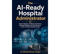 The AI-Ready Hospital Administrator: Safe AI Adoption, Healthcare Operations, Workflow Redesign, and AI Governance for Non-Technical Hospital Leaders (The Future-Ready Leader Series)