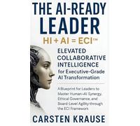 The AI-Ready Leader: HI + AI = ECI(TM) - Elevated Collaborative Intelligence for AI¿Powered Transformation: A Blueprint for Executive Leaders to Master Human¿AI Synergy through the ECI Framework