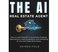 The AI Real Estate Agent: How to Use ChatGPT to Automate Property Descriptions, Lead Generation, and Marketing So You Can Close More Deals. (The AI Playbook Series)