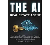 The AI Real Estate Agent: How to Use ChatGPT to Automate Property Descriptions, Lead Generation, and Marketing So You Can Close More Deals. (The AI Playbook Series)