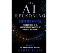 THE AI RECKONING Geoffrey Hinton: The Godfather of AI, And the Promise and Peril of Artificial Intelligence: Volume I The Man Behind the Warnings