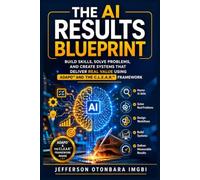 The AI Results Blueprint: Build Skills, Solve Problems, and Create Systems that Deliver Real Value Using ADAPO™ And THE C.L.E.A.R.™ FRAMEWORK