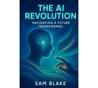 The AI Revolution: Navigating a Future Transformed: From Algorithmic Sparks to Sentient Horizons - A Comprehensive Guide to Artificial Intelligence’s Impact on Humanity’s Next Chapter