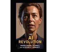 The AI Revolution: Understanding AI, Its Impact, and The Future of Humanity