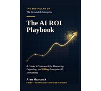 The AI ROI Playbook: A Leader’s Framework for Measuring, Defending, and Killing Enterprise AI Investments: 1 (The Grounded Enterprise)