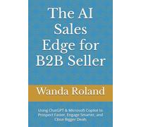 The AI Sales Edge for B2B Seller: Using ChatGPT & Microsoft Copilot to Prospect Faster, Engage Smarter, and Close Bigger Deals