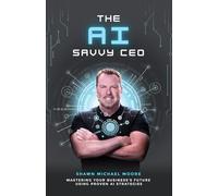 The AI Savvy CEO: Mastering Your Business's Future Using Proven AI Strategies