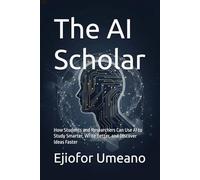The AI Scholar: How Students and Researchers Can Use AI to Study Smarter, Write Better, and Discover Ideas Faster