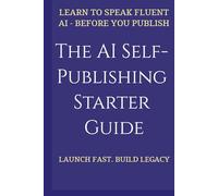The AI Self-Publishing Starter Guide: Templates and Strategies for First-Time Authors-From Fast Launch to Long-Term Legacy: Learn to speak fluent AI-before you publish.
