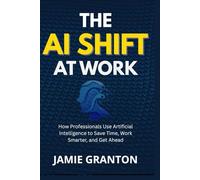 THE AI SHIFT AT WORK: How Professionals Use Artificial Intelligence to Save Time, Work Smarter, and Get Ahead (AI for Non-Tech)
