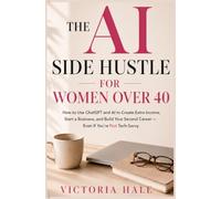 The AI Side Hustle for Women Over 40: How To Use ChatGPT and AI to Create Extra Income Start a Business, and Build Your Second Career,