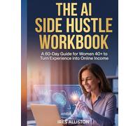 THE AI SIDE HUSTLE WORKBOOK: A 60-Day Guide for Women Over 40 to Turn Experience into Online Income