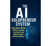 The AI Solopreneur System: Make Money Online with AI Automate Your Work, Create Digital Products, and Scale Your Freedom: Build Freedom, Automate Growth, and Create Your One-Person Empire
