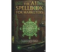 THE AI SPELLBOOK FOR MARKETERS: Practical AI Prompts for Messaging, Content Creation, and Conversion (The AI Spellbook Series)