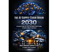 THE AI SUPPLY CHAIN BRAIN 2030: A Practical Guide for CEOs and Supply Chain Leaders to Build Intelligent Operations and AI-Powered Supply Chain (The AI Business Intelligence Series)