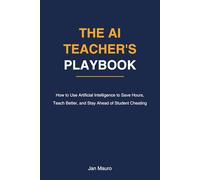The AI Teacher's Playbook: How to Use Artificial Intelligence to Save Hours, Teach Better, and Stay Ahead of Student Cheating