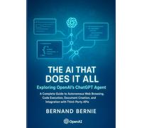 The AI That Does It All: Exploring OpenAI's ChatGPT Agent A Complete Guide to Autonomous Web Browsing, Code Execution, Document Creation, and Integration with Third-Party APIs