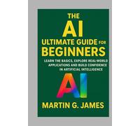 THE AI ULTIMATE GUIDE FOR BEGINNERS: LEARN THE BASICS, EXPLORE REAL-WORLD APPLICATIONS AND BUILD CONFIDENCE IN ARTIFICIAL INTELLIGENCE