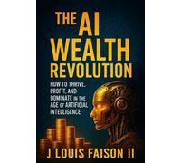 The AI Wealth Revolution: How to Thrive, Profit, and Dominate in the Age of Artificial Intelligence