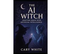 The AI Witch: Crafting Magic with Artificial Intelligence: Harnessing Energy, Intention, and AI in Modern Witchcraft