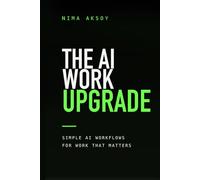 The AI Work Upgrade: A Simple Guide to Using AI at Work, Saving Time, Making Better Decisions, and Building Skills That Stay Valuable